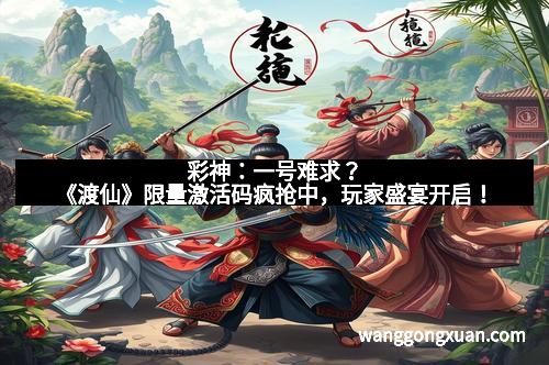 彩神：一号难求？《渡仙》限量激活码疯抢中，玩家盛宴开启！