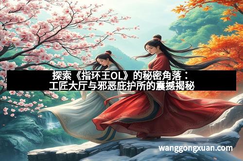 探索《指环王OL》的秘密角落：工匠大厅与邪恶庇护所的震撼揭秘
