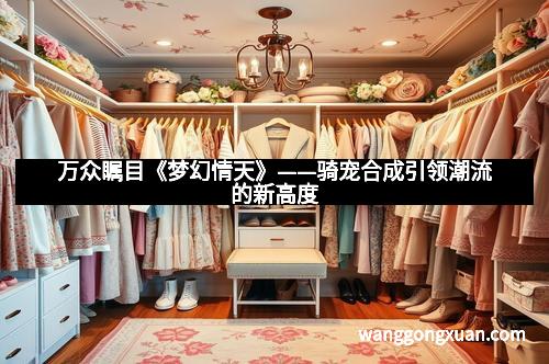 万众瞩目《梦幻情天》——骑宠合成引领潮流的新高度