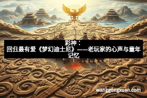 彩神：回归最有爱《梦幻迪士尼》——老玩家的心声与童年记忆
